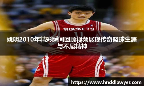 姚明2010年精彩瞬间回顾视频展现传奇篮球生涯与不屈精神