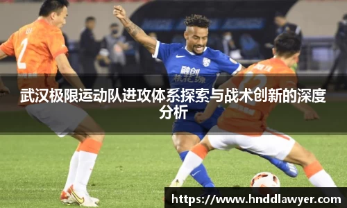 武汉极限运动队进攻体系探索与战术创新的深度分析