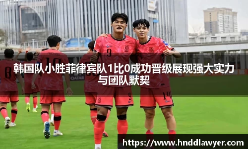 韩国队小胜菲律宾队1比0成功晋级展现强大实力与团队默契